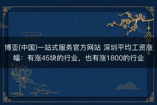 博亚(中国)一站式服务官方网站 深圳平均工资涨幅：有涨45块的行业，也有涨1800的行业