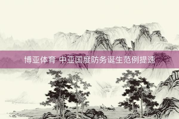 博亚体育 中亚国度防务诞生范例提速
