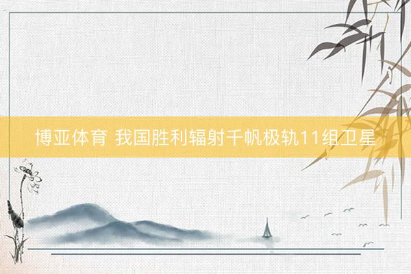 博亚体育 我国胜利辐射千帆极轨11组卫星