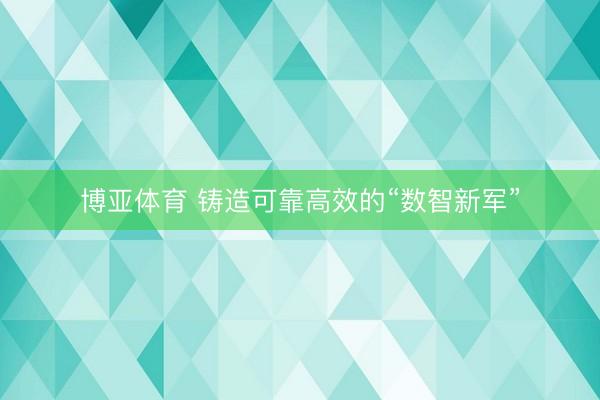 博亚体育 铸造可靠高效的“数智新军”