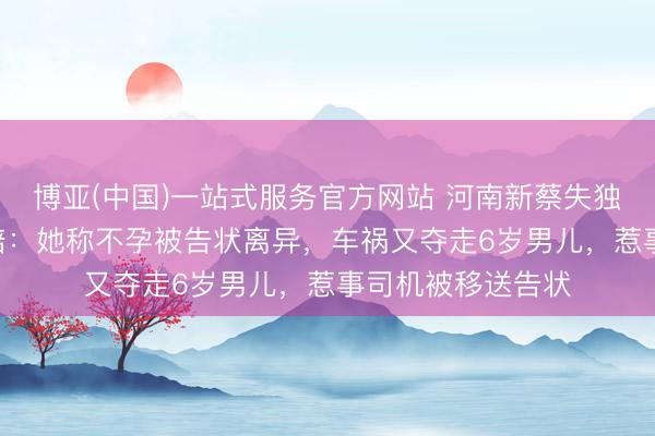 博亚(中国)一站式服务官方网站 河南新蔡失独姆妈的240万索赔：她称不孕被告状离