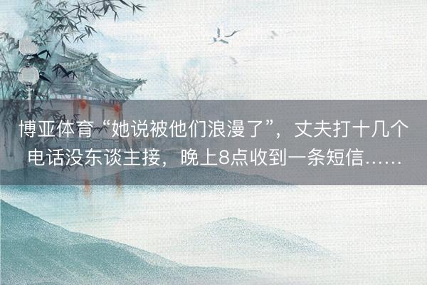 博亚体育 “她说被他们浪漫了”，丈夫打十几个电话没东谈主接，晚上8点收到一条短信……