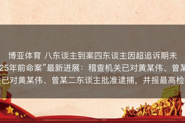 博亚体育 八东谈主到案四东谈主因超追诉期未被批捕，“广东雷州25年前命案”最新进展：稽查机关已对黄某伟、曾某二东谈主批准逮捕，并报最高检核准追诉