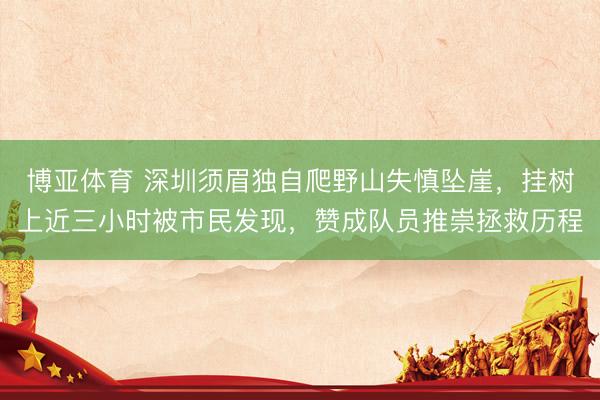 博亚体育 深圳须眉独自爬野山失慎坠崖，挂树上近三小时被市民发现，赞成队员推崇拯救历程