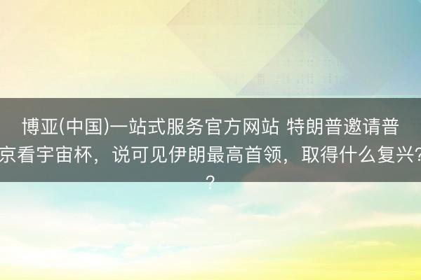 博亚(中国)一站式服务官方网站 特朗普邀请普京看宇宙杯，说可见伊朗最高首领，取得什么复兴？