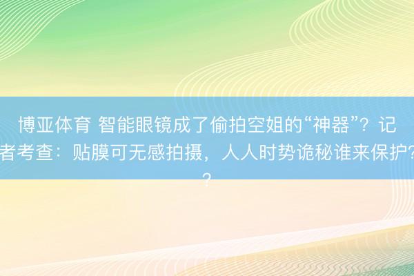 博亚体育 智能眼镜成了偷拍空姐的“神器”?记者考查:贴膜可无感拍摄,人人时势诡秘谁来保护?