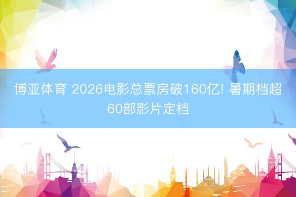 博亚体育 2026电影总票房破160亿! 暑期档超60部影片