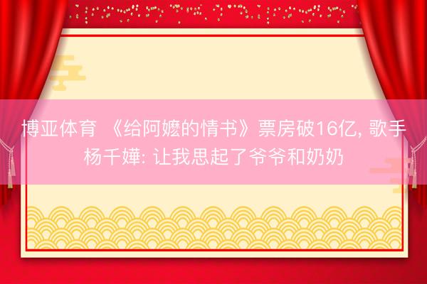 博亚体育 《给阿嬷的情书》票房破16亿, 歌手杨千嬅: 让我思起了爷爷和奶奶