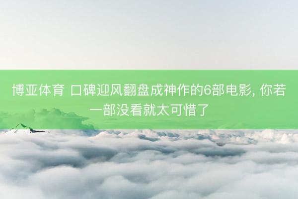 博亚体育 口碑迎风翻盘成神作的6部电影, 你若一部没看就太可惜了