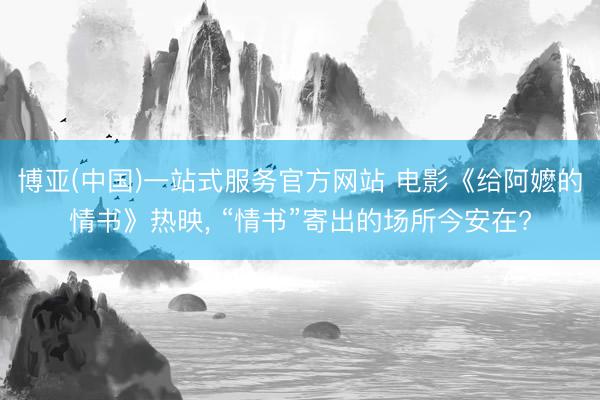 博亚(中国)一站式服务官方网站 电影《给阿嬷的情书》热映, “情书”寄出的场所今
