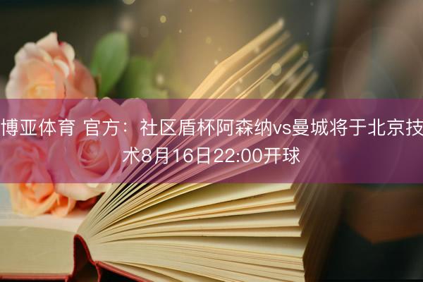 博亚体育 官方：社区盾杯阿森纳vs曼城将于北京技术8月16日22:00开球
