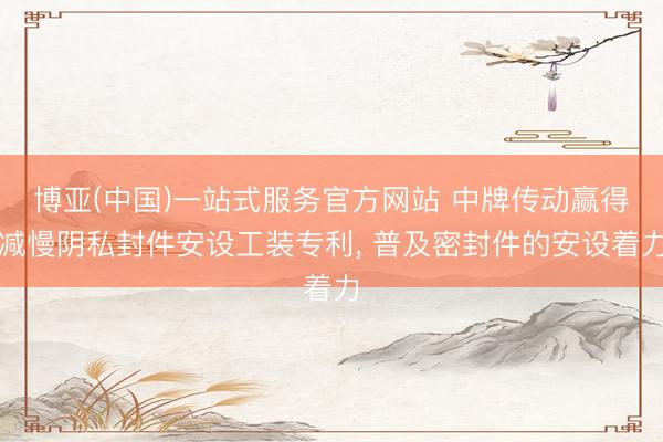 博亚(中国)一站式服务官方网站 中牌传动赢得减慢阴私封件安设工装专利， 普及密封件的安设着力