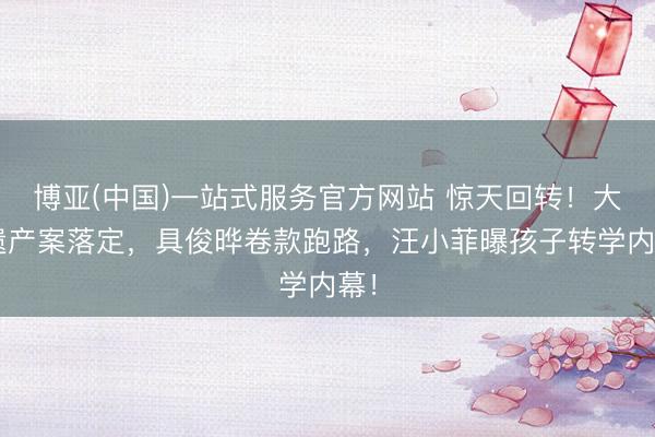 博亚(中国)一站式服务官方网站 惊天回转！大S遗产案落定，具俊晔卷款跑路，汪小菲曝孩子转学内幕！