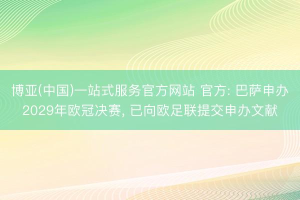 博亚(中国)一站式服务官方网站 官方: 巴萨申办2029年欧冠决赛， 已向欧足联提交申办文献
