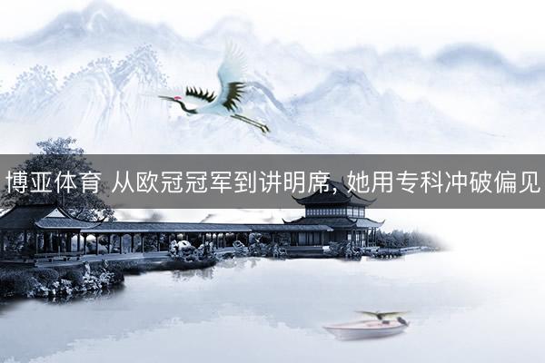 博亚体育 从欧冠冠军到讲明席， 她用专科冲破偏见