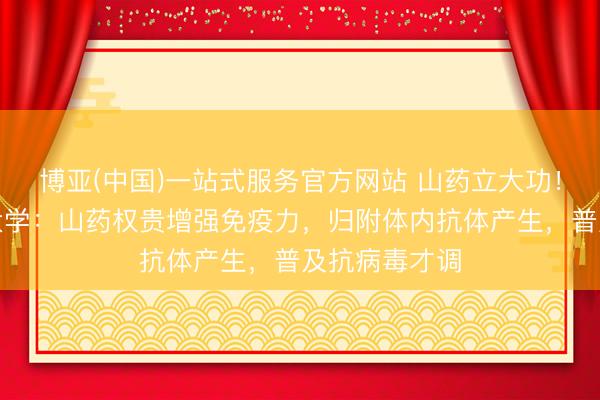 博亚(中国)一站式服务官方网站 山药立大功！山东中医药大学：山药权贵增强免疫力，归附体内抗体产生，普及抗病毒才调