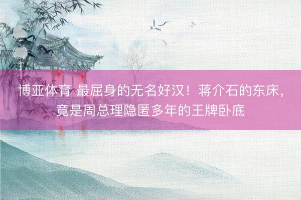 博亚体育 最屈身的无名好汉！蒋介石的东床，竟是周总理隐匿多年的王牌卧底