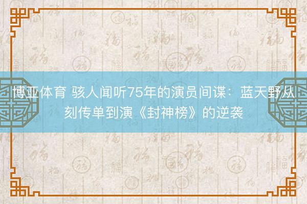博亚体育 骇人闻听75年的演员间谍：蓝天野从刻传单到演《封神榜》的逆袭
