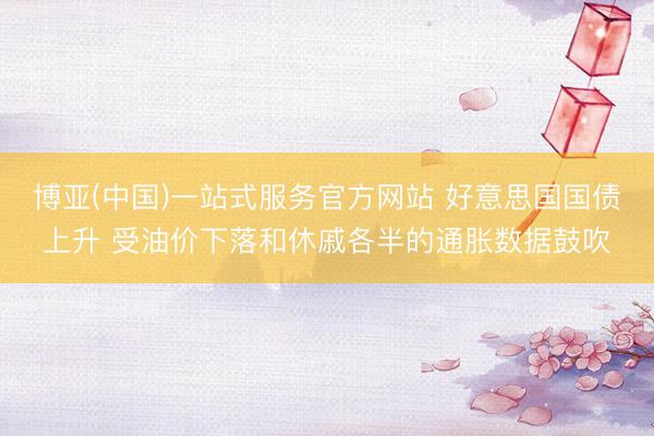 博亚(中国)一站式服务官方网站 好意思国国债上升 受油价下落和休戚各半的通胀数据鼓吹