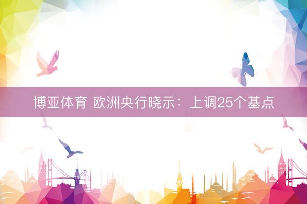 博亚体育 欧洲央行晓示：上调25个基点