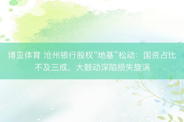 博亚体育 沧州银行股权“地基”松动：国资占比不及三成，大鼓动深陷损失旋涡