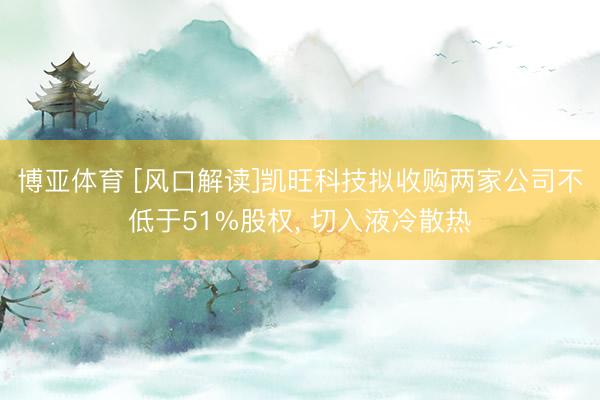 博亚体育 [风口解读]凯旺科技拟收购两家公司不低于51%股权， 切入液冷散热