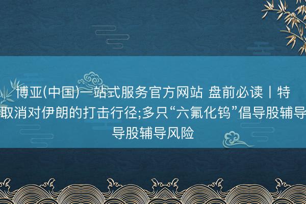 博亚(中国)一站式服务官方网站 盘前必读丨特朗普取消对伊朗的打击行径;多只“六氟化钨”倡导股辅导风险