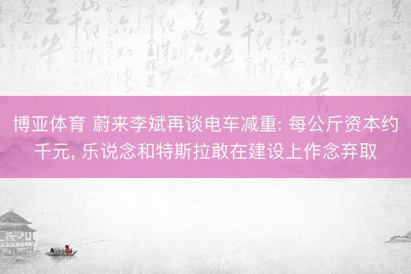 博亚体育 蔚来李斌再谈电车减重: 每公斤资本约千元， 乐说念和特斯拉敢在建设上作念弃取