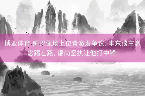 博亚体育 姆巴佩场上位置激发争议: 本东谈主念念踢左路， 德尚坚执让他打中锋!