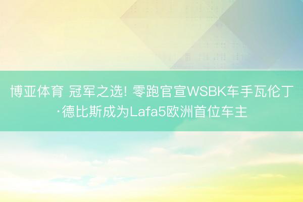 博亚体育 冠军之选! 零跑官宣WSBK车手瓦伦丁·德比斯成为Lafa5欧洲首位车主