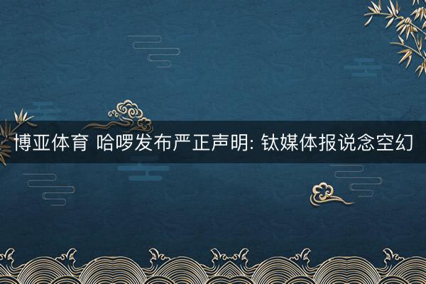 博亚体育 哈啰发布严正声明: 钛媒体报说念空幻