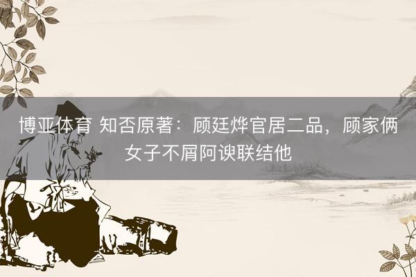 博亚体育 知否原著：顾廷烨官居二品，顾家俩女子不屑阿谀联结他