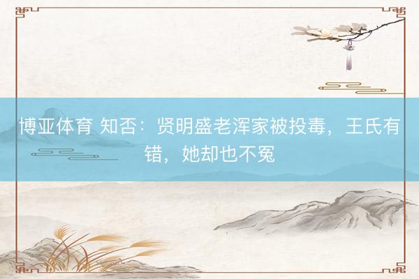 博亚体育 知否：贤明盛老浑家被投毒，王氏有错，她却也不冤