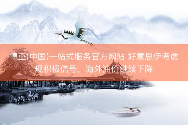 博亚(中国)一站式服务官方网站 好意思伊考虑现积极信号，海外油价继续下降