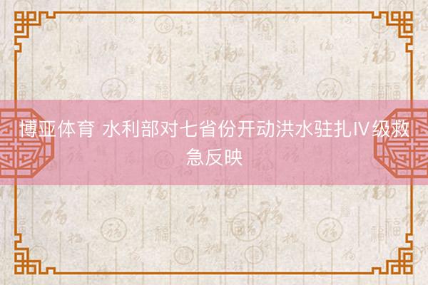 博亚体育 水利部对七省份开动洪水驻扎Ⅳ级救急反映