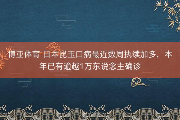 博亚体育 日本昆玉口病最近数周执续加多，本年已有逾越1万东说念主确诊
