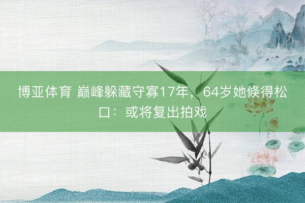 博亚体育 巅峰躲藏守寡17年，64岁她倏得松口：或将复出拍戏