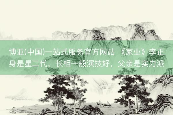 博亚(中国)一站式服务官方网站 《家业》李正身是星二代，长相一般演技好，父亲是实力派