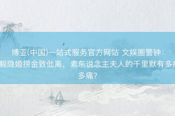 博亚(中国)一站式服务官方网站 文娱圈警钟：蒋毅隐婚捞金致仳离，素东说念主夫人的千里默有多痛？