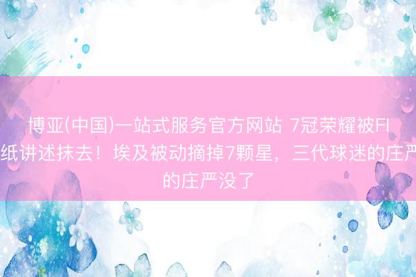 博亚(中国)一站式服务官方网站 7冠荣耀被FIFA一纸讲述抹去！埃及被动摘掉7颗星，三代球迷的庄严没了