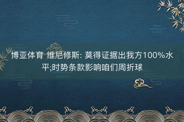 博亚体育 维尼修斯: 莫得证据出我方100%水平;时势条款影响咱们周折球