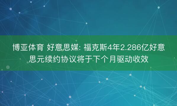 博亚体育 好意思媒: 福克斯4年2.286亿好意思元续约协议将于下个月驱动收效