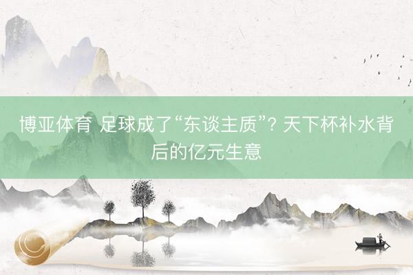 博亚体育 足球成了“东谈主质”? 天下杯补水背后的亿元生意