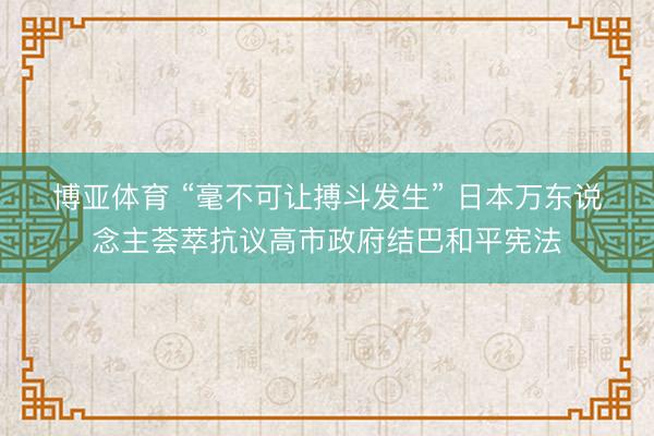 博亚体育 “毫不可让搏斗发生” 日本万东说念主荟萃抗议高市政府结巴和平宪法