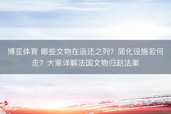 博亚体育 哪些文物在返还之列?简化设施若何走?大家详解法国文物归赵法案