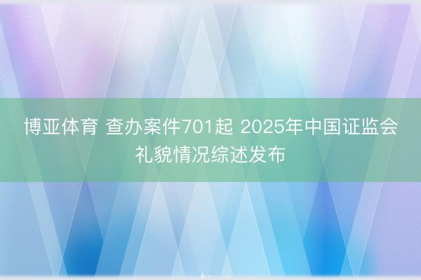 博亚体育 查办案件701起 2025年中国证监会礼貌情况综述发布