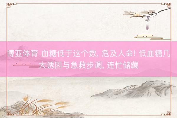 博亚体育 血糖低于这个数， 危及人命! 低血糖几大诱因与急救步调， 连忙储藏