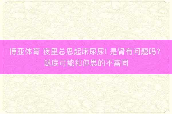 博亚体育 夜里总思起床尿尿! 是肾有问题吗? 谜底可能和你思的不雷同