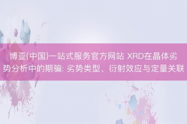 博亚(中国)一站式服务官方网站 XRD在晶体劣势分析中的期骗: 劣势类型、衍射效应与定量关联