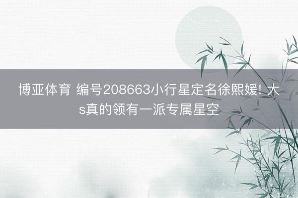 博亚体育 编号208663小行星定名徐熙媛! 大s真的领有一派专属星空
